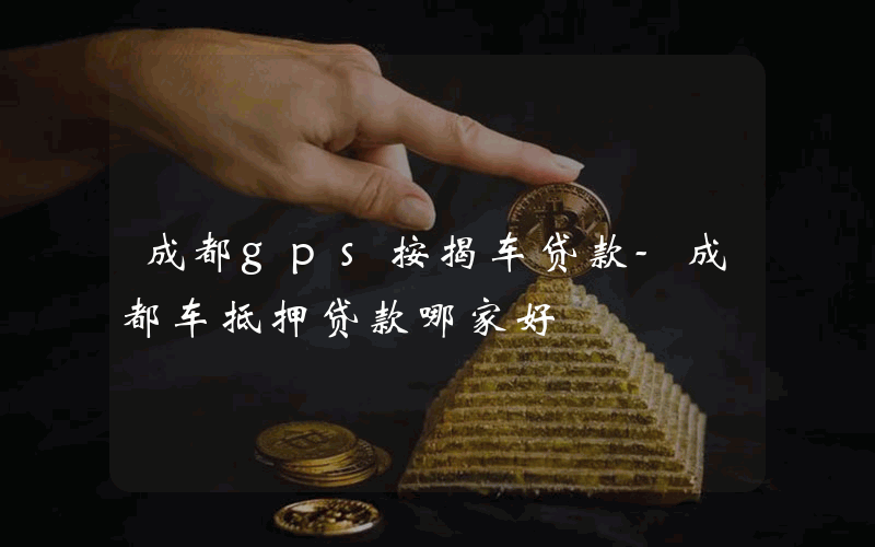 成都gps按揭车贷款-成都车抵押贷款哪家好