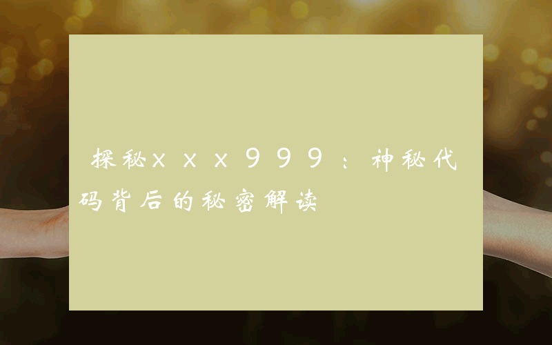 探秘xxx999：神秘代码背后的秘密解读