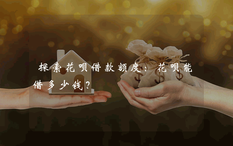 探索花呗借款额度：花呗能借多少钱？