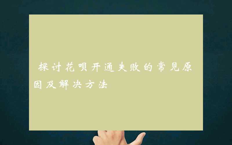 探讨花呗开通失败的常见原因及解决方法