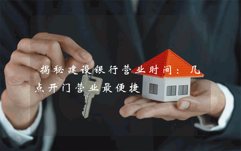 揭秘建设银行营业时间：几点开门营业最便捷