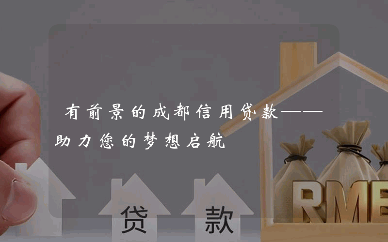 有前景的成都信用贷款——助力您的梦想启航