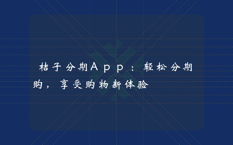 桔子分期App：轻松分期购，享受购物新体验