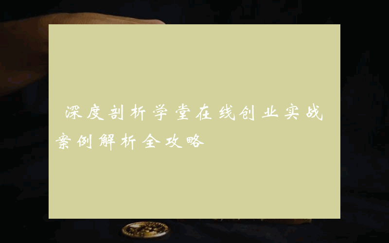 深度剖析学堂在线创业实战案例解析全攻略