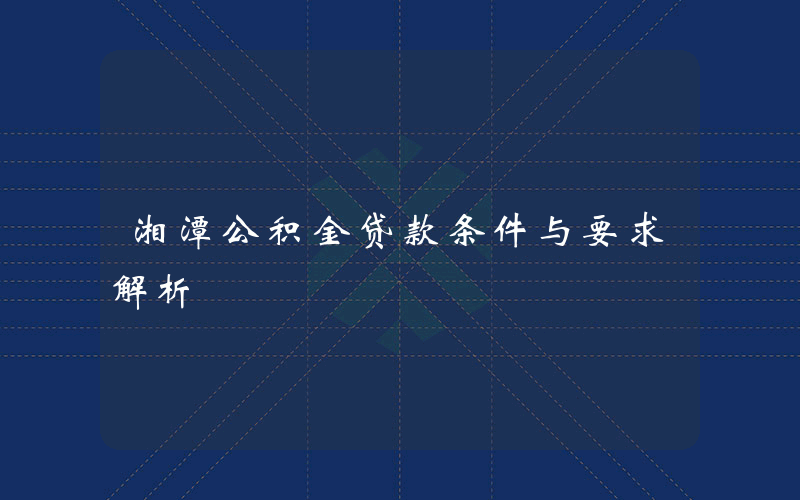 湘潭公积金贷款条件与要求解析