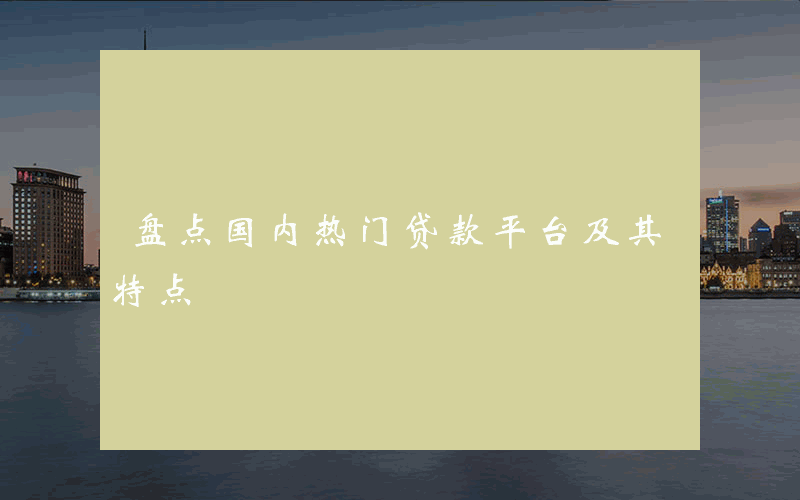 盘点国内热门贷款平台及其特点