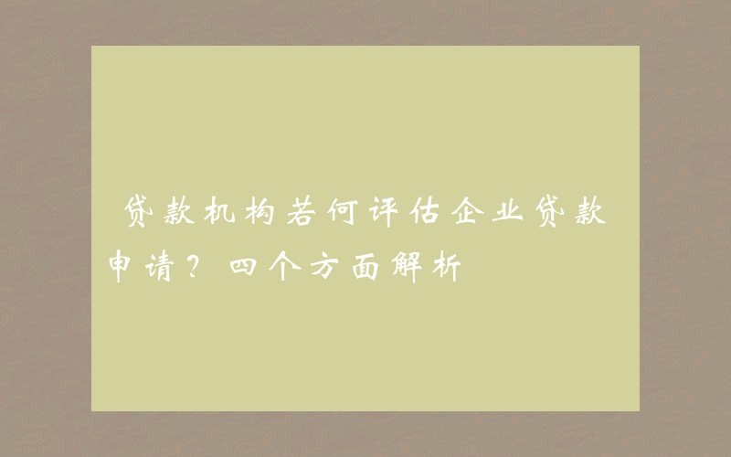 贷款机构若何评估企业贷款申请？四个方面解析