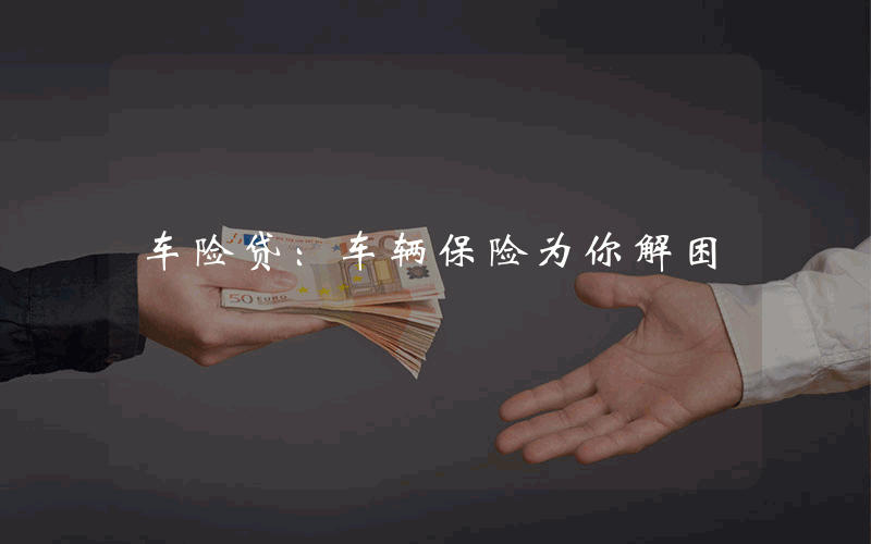 车险贷：车辆保险为你解困