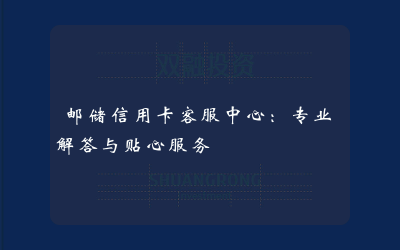 邮储信用卡客服中心：专业解答与贴心服务