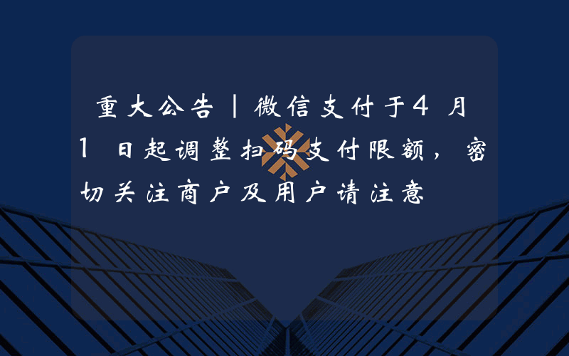 重大公告｜微信支付于4月1日起调整扫码支付限额，密切关注商户及用户请注意