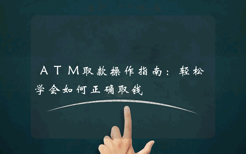 ATM取款操作指南：轻松学会如何正确取钱